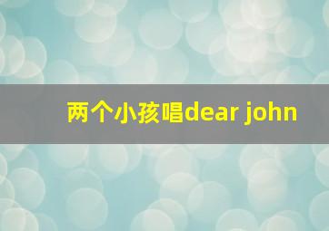 两个小孩唱dear john